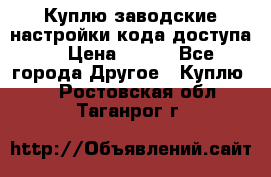 Куплю заводские настройки кода доступа  › Цена ­ 100 - Все города Другое » Куплю   . Ростовская обл.,Таганрог г.
